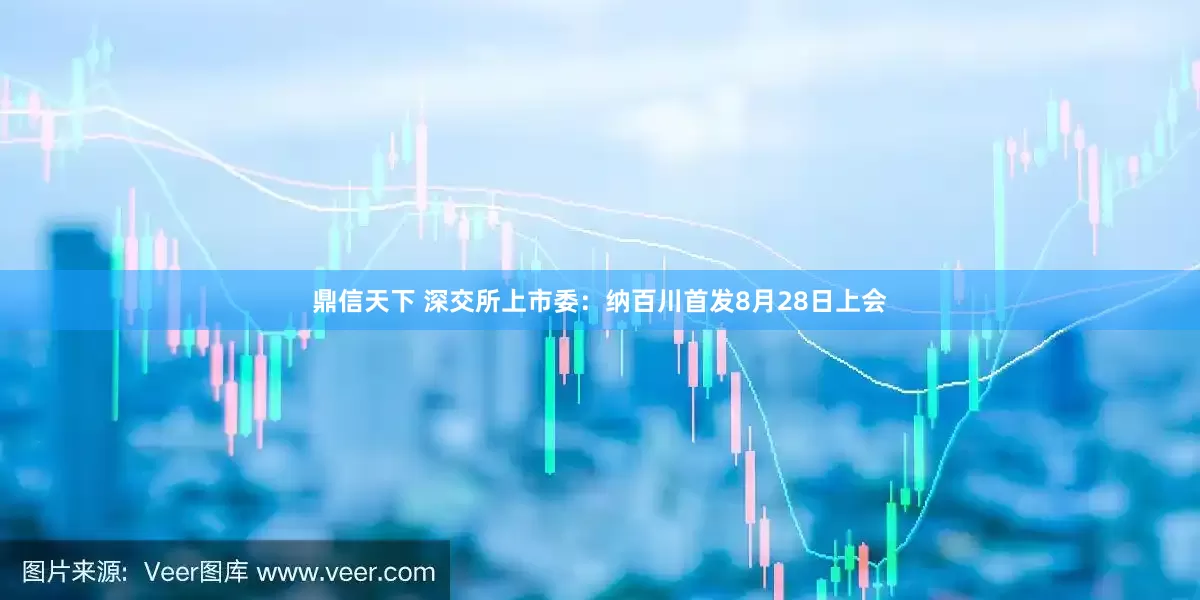 鼎信天下 深交所上市委：纳百川首发8月28日上会