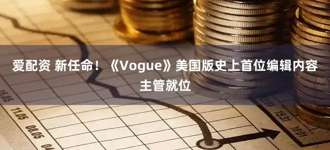 爱配资 新任命！《Vogue》美国版史上首位编辑内容主管就位