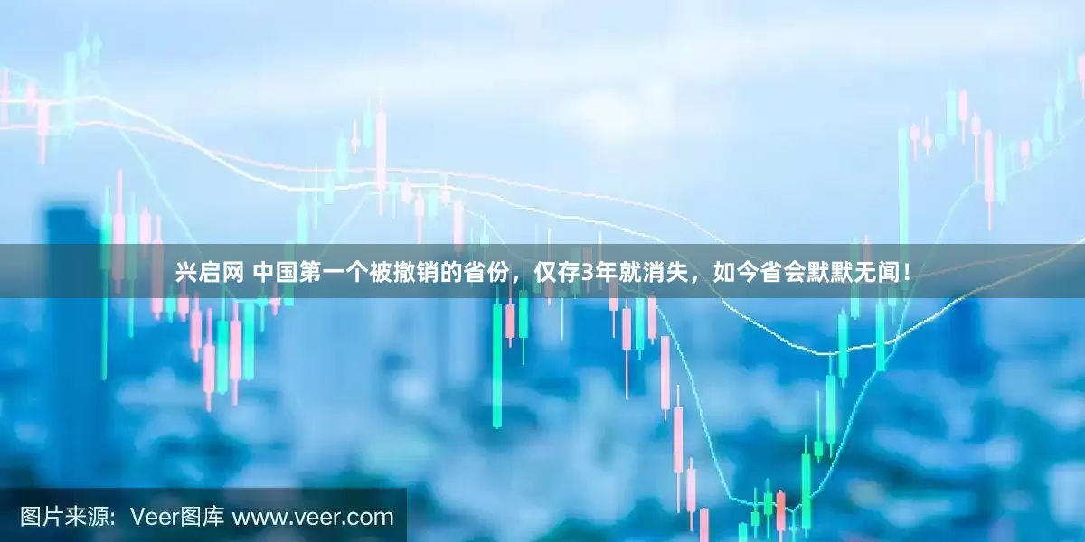 兴启网 中国第一个被撤销的省份，仅存3年就消失，如今省会默默无闻！
