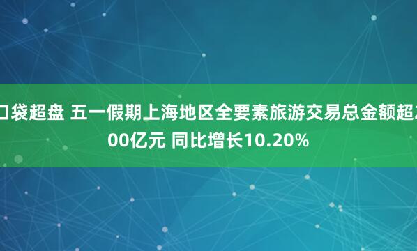 口袋超盘 五一假期上海地区全要素旅游交易总金额超200亿元 同比增长10.20%