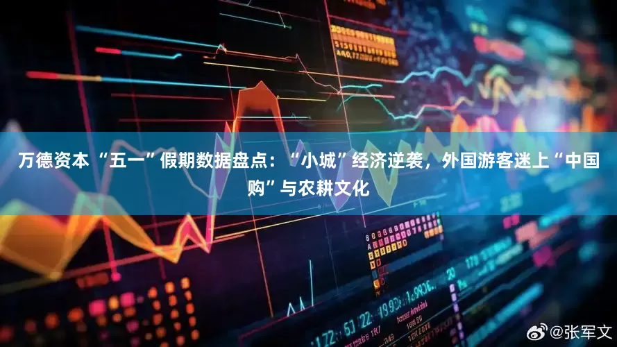 万德资本 “五一”假期数据盘点：“小城”经济逆袭，外国游客迷上“中国购”与农耕文化