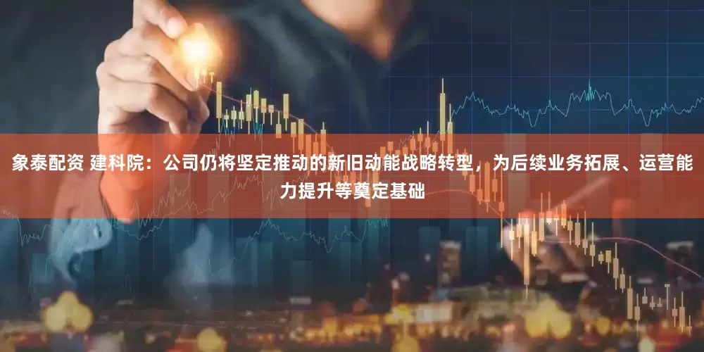 象泰配资 建科院：公司仍将坚定推动的新旧动能战略转型，为后续业务拓展、运营能力提升等奠定基础
