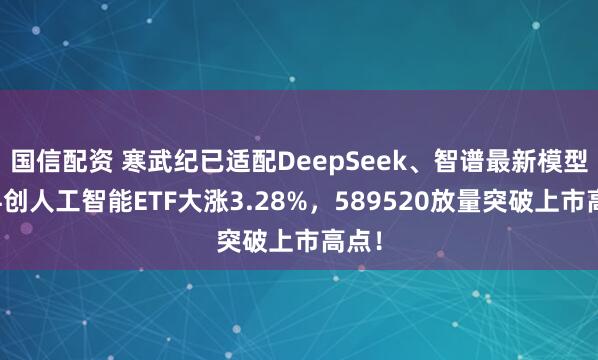 国信配资 寒武纪已适配DeepSeek、智谱最新模型！科创人工智能ETF大涨3.28%，589520放量突破上市高点！