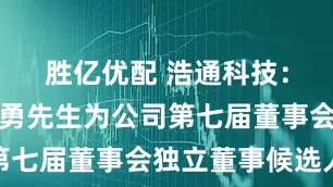 胜亿优配 浩通科技：提名刘建勇先生为公司第七届董事会独立董事候选人