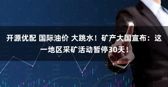 开源优配 国际油价 大跳水！矿产大国宣布：这一地区采矿活动暂停30天！