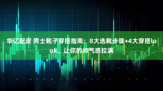 华亿配资 男士靴子穿搭指南：8大选靴步骤+4大穿搭look，让你的帅气感拉满