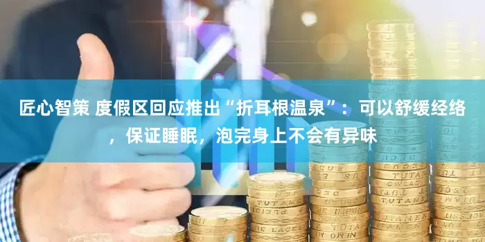 匠心智策 度假区回应推出“折耳根温泉”：可以舒缓经络，保证睡眠，泡完身上不会有异味