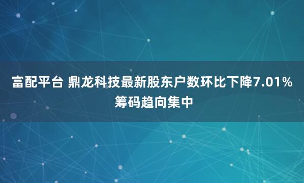富配平台 鼎龙科技最新股东户数环比下降7.01% 筹码趋向集中