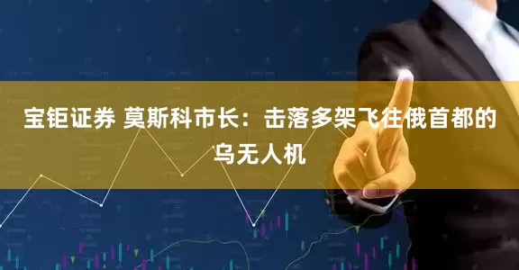 宝钜证券 莫斯科市长:击落多架飞往俄首都的乌无人机