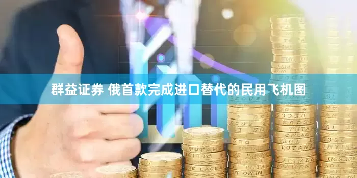 群益证券 俄首款完成进口替代的民用飞机图
