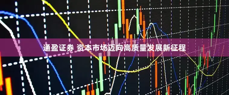 通盈证券 资本市场迈向高质量发展新征程