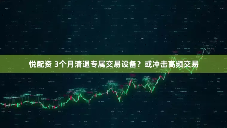 悦配资 3个月清退专属交易设备？或冲击高频交易