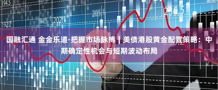 国融汇通 金金乐道·把握市场脉搏∣美债港股黄金配置策略：中期确定性机会与短期波动布局