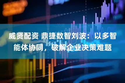 威贤配资 鼎捷数智刘波：以多智能体协同，破解企业决策难题