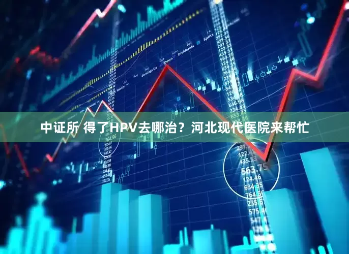 中证所 得了HPV去哪治？河北现代医院来帮忙