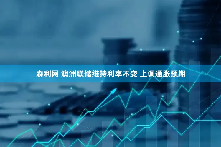 森利网 澳洲联储维持利率不变 上调通胀预期