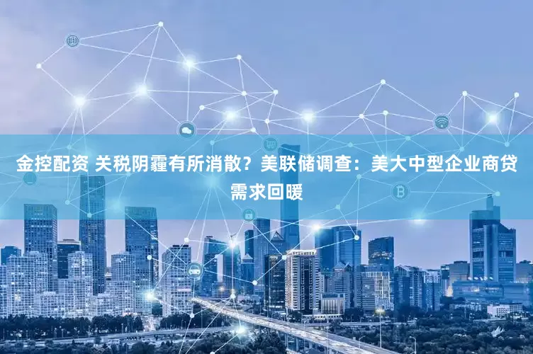 金控配资 关税阴霾有所消散？美联储调查：美大中型企业商贷需求回暖