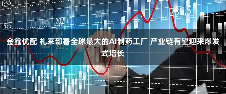 金鑫优配 礼来部署全球最大的AI制药工厂 产业链有望迎来爆发式增长