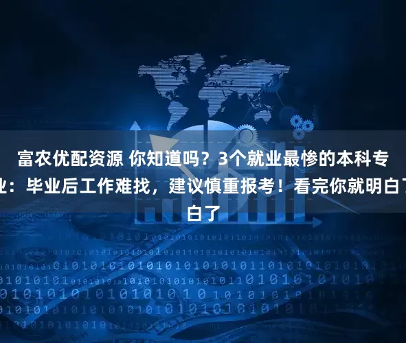 富农优配资源 你知道吗？3个就业最惨的本科专业：毕业后工作难找，建议慎重报考！看完你就明白了