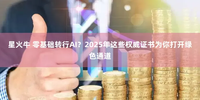 星火牛 零基础转行AI?2025年这些权威证书为你打开绿色通道