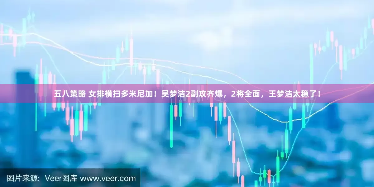 五八策略 女排横扫多米尼加！吴梦洁2副攻齐爆，2将全面，王梦洁太稳了！