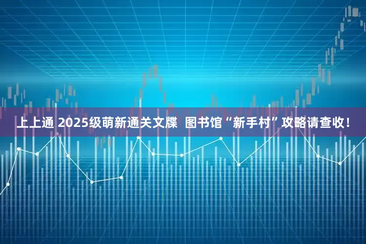 上上通 2025级萌新通关文牒  图书馆“新手村”攻略请查收！