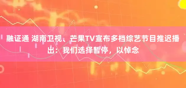融证通 湖南卫视、芒果TV宣布多档综艺节目推迟播出：我们选择暂停，以悼念