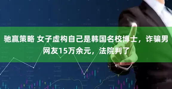 驰赢策略 女子虚构自己是韩国名校博士，诈骗男网友15万余元，法院判了