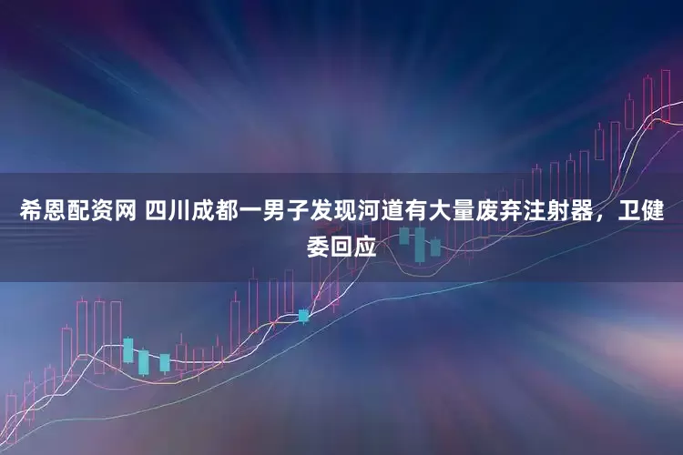 希恩配资网 四川成都一男子发现河道有大量废弃注射器，卫健委回应