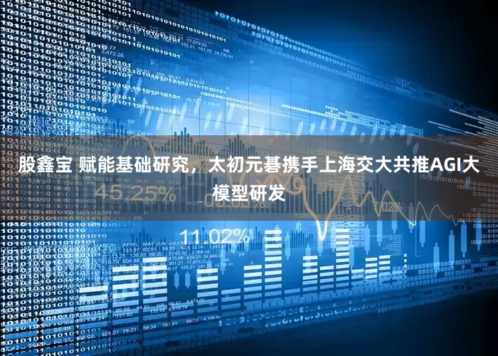 股鑫宝 赋能基础研究，太初元碁携手上海交大共推AGI大模型研发