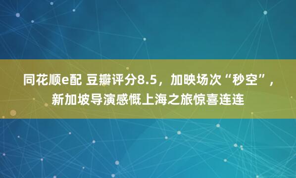 同花顺e配 豆瓣评分8.5，加映场次“秒空”，新加坡导演感慨上海之旅惊喜连连