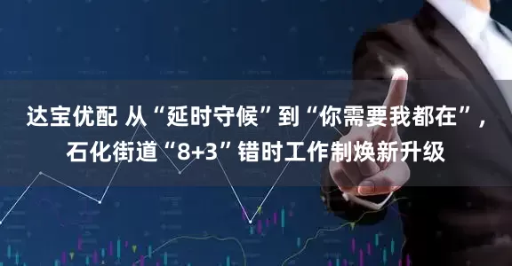 达宝优配 从“延时守候”到“你需要我都在”，石化街道“8+3”错时工作制焕新升级